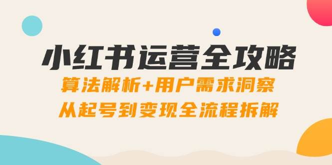 （14725期）小红书运营全攻略：算法解析+用户需求洞察，从起号到变现全流程拆解-泰戈创艺资源库