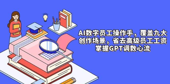 （14740期）AI数字员工操作手，9大场景内容创作，省去高级员工工资，掌握GPT调数心流-泰戈创艺资源库