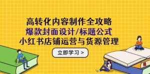（14778期）高转化内容制作全攻略：爆款封面设计/标题公式，小红书店铺运营与货源管理-泰戈创艺资源库