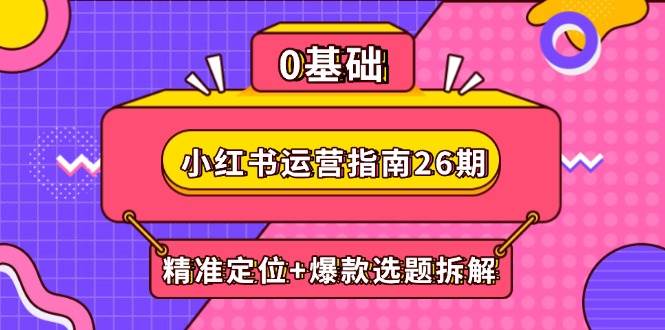 （14795期）小红书运营指南26期：精准定位+爆款选题拆解,DeepSeek辅助创作与电商变现-泰戈创艺资源库