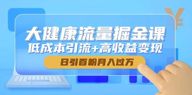 （14811期）大健康流量掘金课，低成本引流+高收益变现，日引百粉月入过万-泰戈创艺资源库