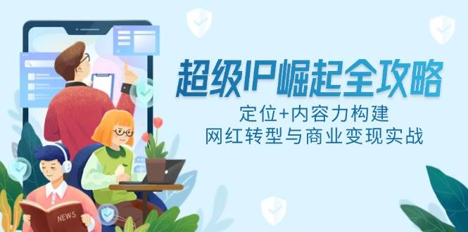 （14818期）超级IP崛起全攻略，定位+内容力构建，网红转型与商业变现实战-泰戈创艺资源库