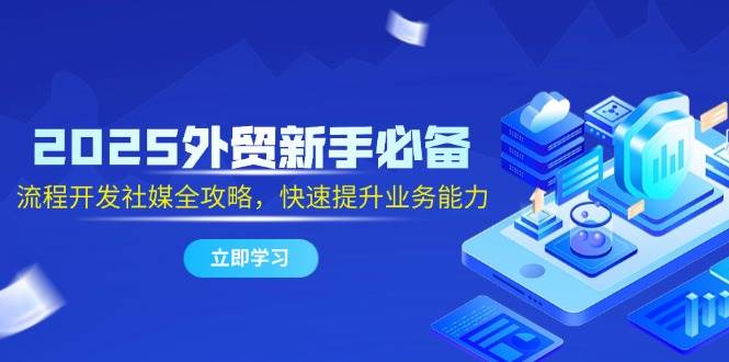 （14829期）2025外贸新手必备，流程开发社媒全攻略，快速提升业务能力-泰戈创艺资源库
