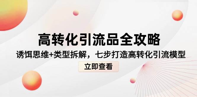 （14849期）高转化引流品全攻略，诱饵思维+类型拆解，七步打造高转化引流模型-泰戈创艺资源库