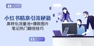 (14881期)小红书精准引流秘籍,高转化流量池+爆款图片,笔记热门翻倍技巧-泰戈创艺资源库