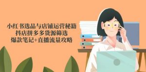 (14896期)小红书选品与店铺运营秘籍,抖店拼多多货源筛选,爆款笔记+直播流量攻略-泰戈创艺资源库