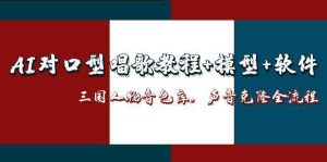 （14930期）AI对口型唱歌教程+模型+软件，三国人物音色库，声音克隆全流程-泰戈创艺资源库