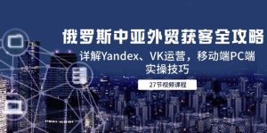(14959期)俄罗斯中亚外贸获客全攻略,详解Yandex、VK运营,移动端PC端实操技巧-泰戈创艺资源库