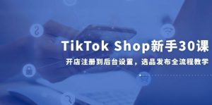 (14960期)TikTok Shop新手30课,开店注册到后台设置,选品发布全流程教学-泰戈创艺资源库
