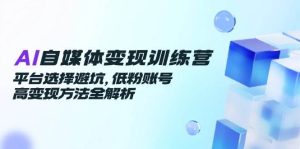 （14966期）AI自媒体变现训练营，平台选择避坑，低粉账号高变现方法全解析-泰戈创艺资源库