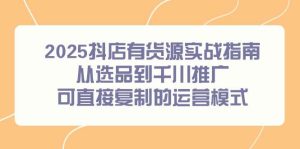 （14983期）2025抖店有货源实战指南，从选品到千川推广，可直接复制的运营模式-泰戈创艺资源库