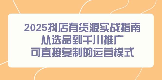 （14983期）2025抖店有货源实战指南，从选品到千川推广，可直接复制的运营模式-泰戈创艺资源库
