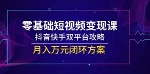 （14988期）零基础短视频变现课，抖音快手双平台攻略，月入万元闭环方案-泰戈创艺资源库