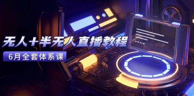 （15015期）无人+半无人直播教程：AI工具+场景搭建，0到1掌握核心技术(6月更新)-泰戈创艺资源库