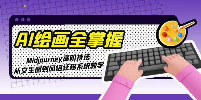 （15020期）AI绘画全掌握：Midjourney高阶技法，从文生图到风格迁移系统教学-泰戈创艺资源库