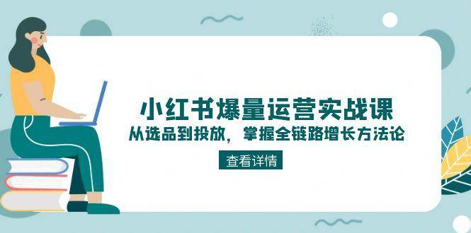 （15022期）小红书爆量运营实战课：从选品到投放，掌握全链路增长方法论-泰戈创艺资源库