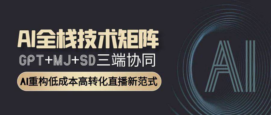 （15027期）AI全栈技术矩阵：GPT+MJ+SD三端协同，AI重构低成本高转化直播新范式-泰戈创艺资源库