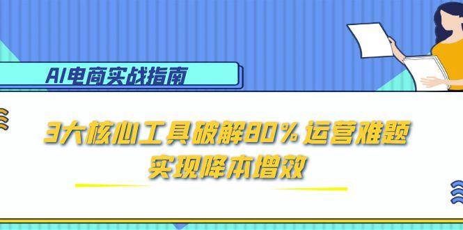 （15026期）AI电商实战指南：3大核心工具破解80%运营难题，实现降本增效-泰戈创艺资源库