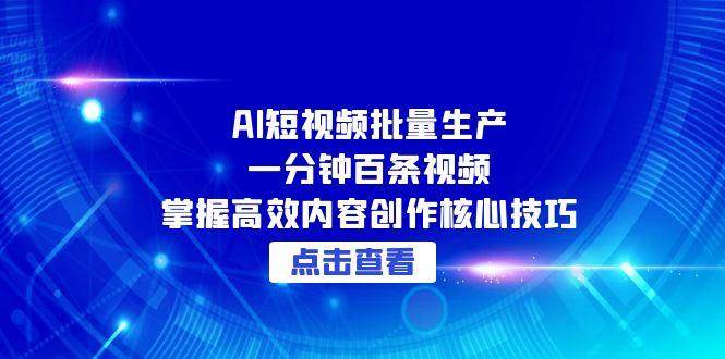 （15025期）AI短视频批量生产：一分钟百条视频，掌握高效内容创作核心技巧-泰戈创艺资源库