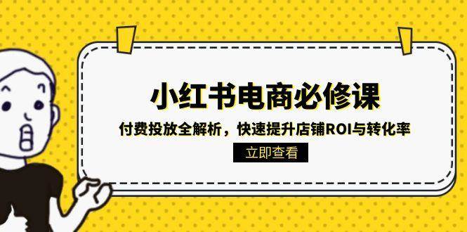 （15040期）小红书电商必修课：付费投放全解析，快速提升店铺ROI与转化率-泰戈创艺资源库