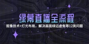 （15044期）绿幕直播全流程：抠像技术+灯光布局，解决画面绿边虚焦等12类问题-泰戈创艺资源库