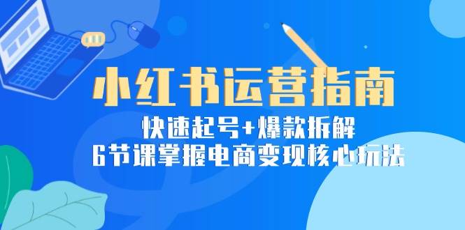 (15054期)小红书运营指南:快速起号+爆款拆解,6节课掌握电商变现核心玩法-泰戈创艺资源库