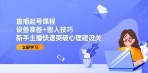 （15056期）直播起号课程：设备准备+留人技巧，新手主播快速突破心理建设关-泰戈创艺资源库