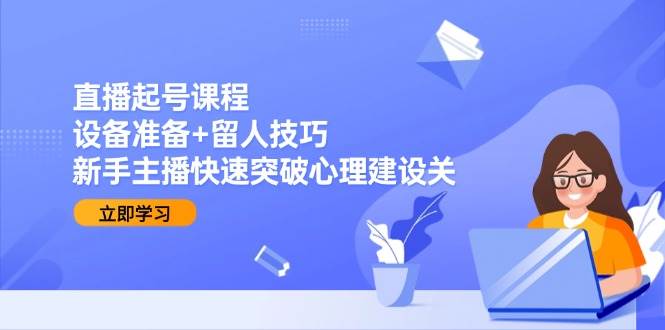（15056期）直播起号课程：设备准备+留人技巧，新手主播快速突破心理建设关-泰戈创艺资源库
