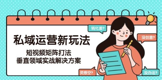 （15069期）私域运营新玩法，短视频矩阵打法，垂直领域实战解决方案（更新6月）-泰戈创艺资源库