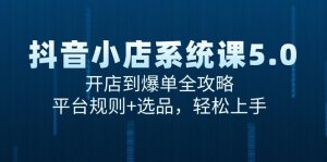 （15080期）抖音小店系统课5.0，开店到爆单全攻略，平台规则+选品，轻松上手-泰戈创艺资源库