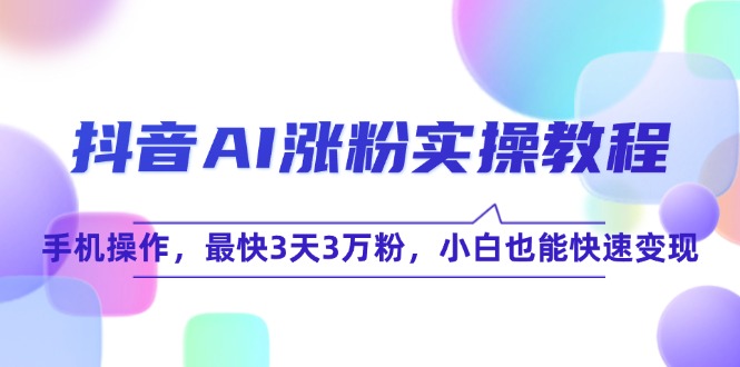 （15078期）抖音AI涨粉实操教程，手机操作，最快3天3万粉，小白也能快速变现-泰戈创艺资源库