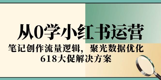(15086期)从0学小红书运营,笔记创作流量逻辑,聚光数据优化,618大促解决方案-泰戈创艺资源库