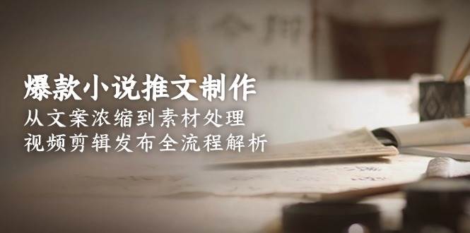 （15098期）爆款小说推文制作，从文案浓缩到素材处理，视频剪辑发布全流程解析-泰戈创艺资源库