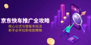 （15099期）京东快车推广全攻略，核心公式与智能车玩法，新手必学拉新收割策略-泰戈创艺资源库