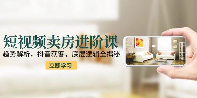 （15096期）短视频卖房进阶课：趋势解析，抖音获客，底层逻辑全揭秘-泰戈创艺资源库