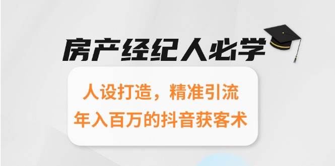 （15095期）房产经纪人必学：人设打造，精准引流，年入百万的抖音获客术-泰戈创艺资源库