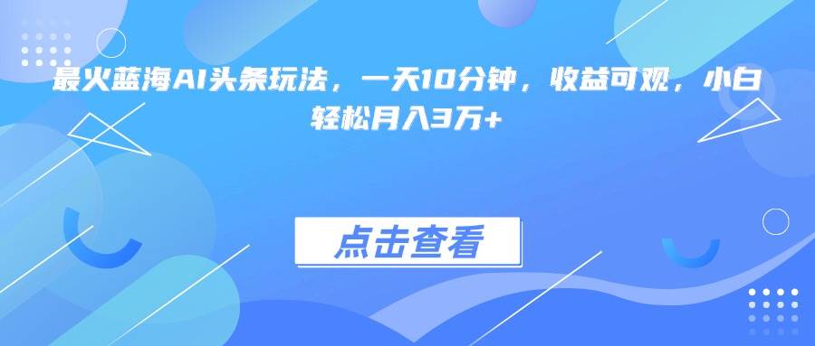 （15113期）最火蓝海AI头条玩法，一天10分钟，收益可观，小白轻松月入3万+-泰戈创艺资源库