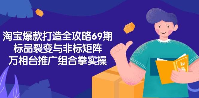 （15102期）淘宝爆款打造全攻略-69期，标品裂变与非标矩阵，万相台推广组合拳实操-泰戈创艺资源库