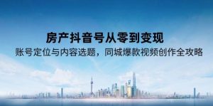 （15104期）房产抖音号从零到变现，账号定位与内容选题，同城爆款视频创作全攻略-泰戈创艺资源库