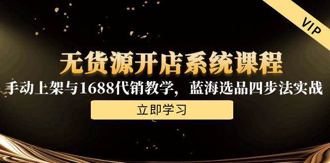 （15129期）无货源开店系统课程，手动上架与1688代销教学，蓝海选品四步法实战-泰戈创艺资源库