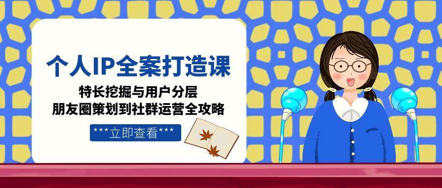 （15126期）个人IP全案打造课，特长挖掘与用户分层，朋友圈策划到社群运营全攻略-泰戈创艺资源库