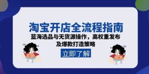 （15134期）淘宝开店全流程指南，蓝海选品与无货源操作，高权重发布及爆款打造策略-泰戈创艺资源库