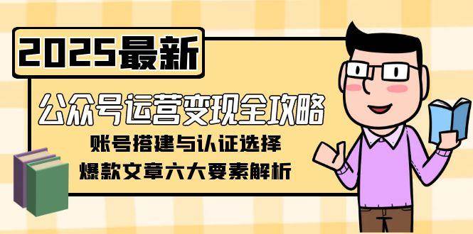 （15142期）公众号运营变现全攻略，账号搭建与认证选择，爆款文章六大要素解析-泰戈创艺资源库