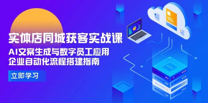 （15139期）实体店同城获客实战课，AI文案生成与数字员工应用,企业自动化流程搭建指南-泰戈创艺资源库