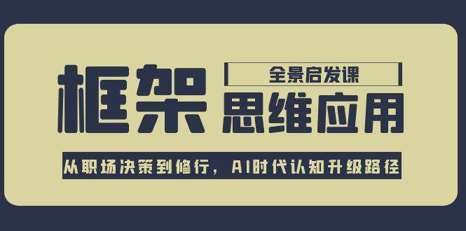 （15153期）框架思维应用全景课，从职场决策到修行，AI时代认知升级路径-泰戈创艺资源库