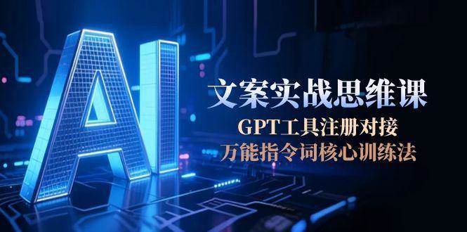 （15152期）AI文案实战思维课，GPT工具注册对接，万能指令词核心训练法-泰戈创艺资源库