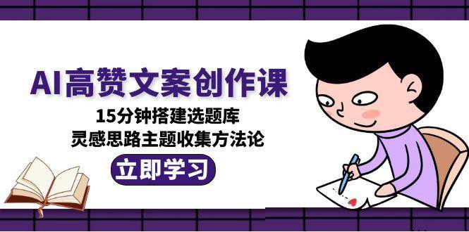 （15157期）AI高赞文案创作课，15分钟搭建选题库，灵感思路主题收集方法论-泰戈创艺资源库