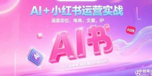 （15175期）AI+小红书运营实战，涵盖定位、电商、文案、IP 打造等，轻松搞定内容创作-泰戈创艺资源库
