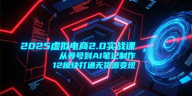 (15206期)2025虚拟电商2.0实战课,从养号到AI笔记制作,12模块打通无货源变现-泰戈创艺资源库