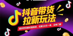 (15207期)抖音带货拉新玩法,提供带货素材直接发,拉新20元一单,没有门槛-泰戈创艺资源库